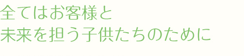 全てはお客様と未来を担う子供たちのために