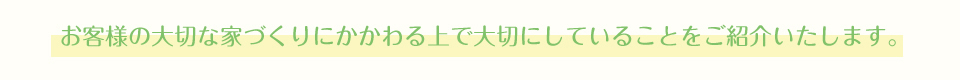 お客様の大切な家づくりにかかわる上で大切にしていることをご紹介いたします。