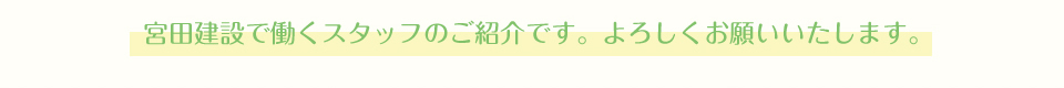 宮田建設で働くスタッフのご紹介です。よろしくお願いいたします。